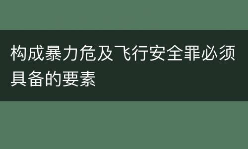 构成暴力危及飞行安全罪必须具备的要素