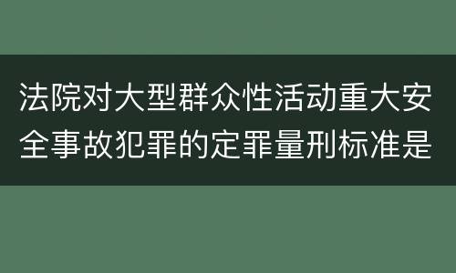 法院对大型群众性活动重大安全事故犯罪的定罪量刑标准是什么