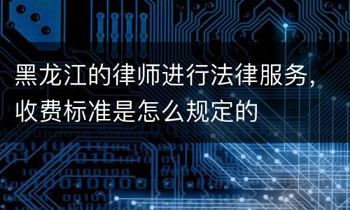 黑龙江的律师进行法律服务，收费标准是怎么规定的