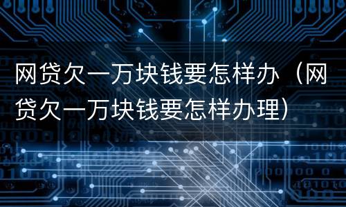 网贷欠一万块钱要怎样办（网贷欠一万块钱要怎样办理）