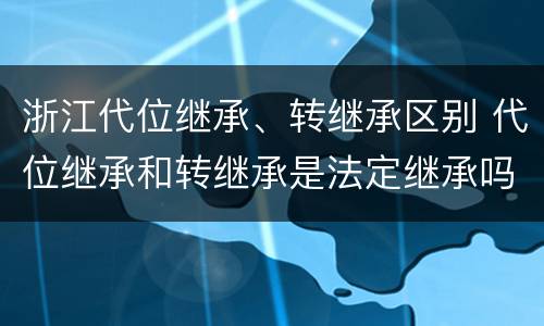 浙江代位继承、转继承区别 代位继承和转继承是法定继承吗
