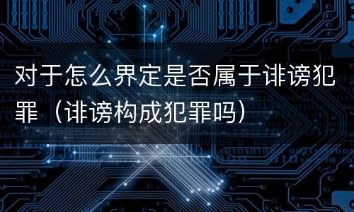 对于怎么界定是否属于诽谤犯罪（诽谤构成犯罪吗）
