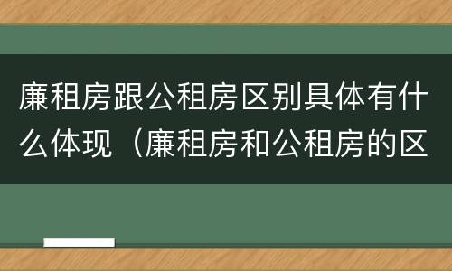 廉租房跟公租房区别具体有什么体现（廉租房和公租房的区别和联系）