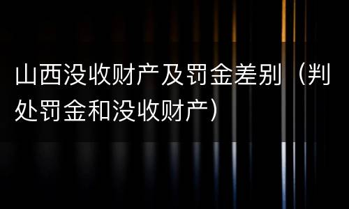 山西没收财产及罚金差别（判处罚金和没收财产）