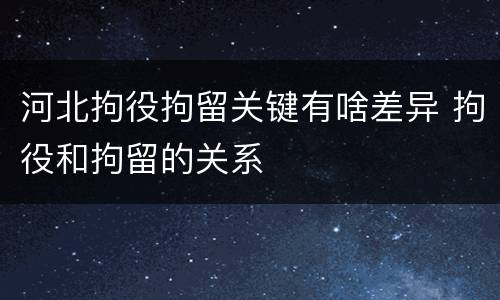 河北拘役拘留关键有啥差异 拘役和拘留的关系