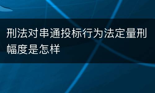 刑法对串通投标行为法定量刑幅度是怎样