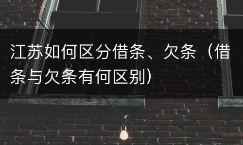 江苏如何区分借条、欠条（借条与欠条有何区别）
