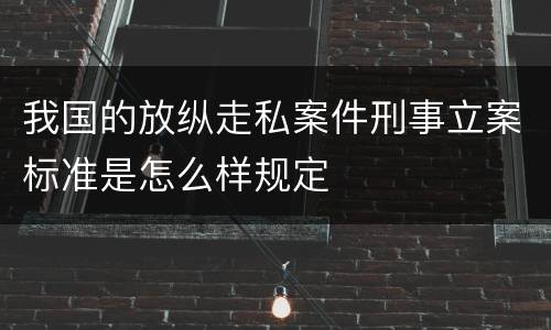 我国的放纵走私案件刑事立案标准是怎么样规定