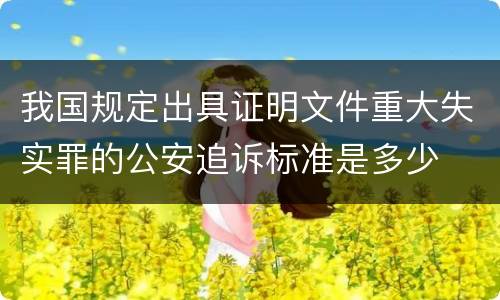 我国规定出具证明文件重大失实罪的公安追诉标准是多少