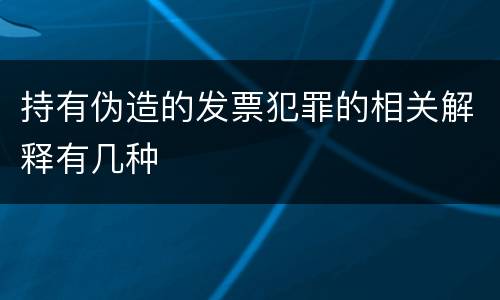 持有伪造的发票犯罪的相关解释有几种