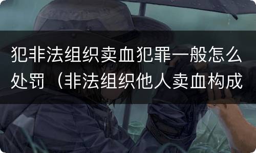 犯非法组织卖血犯罪一般怎么处罚（非法组织他人卖血构成什么罪）