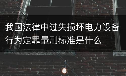 我国法律中过失损坏电力设备行为定罪量刑标准是什么