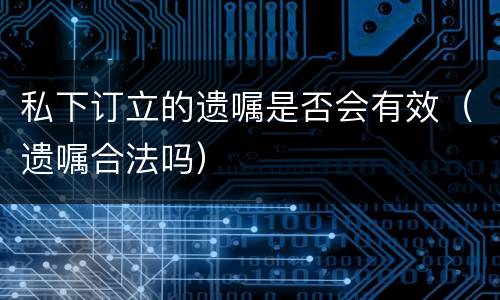 私下订立的遗嘱是否会有效（遗嘱合法吗）