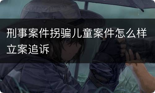 刑事案件拐骗儿童案件怎么样立案追诉