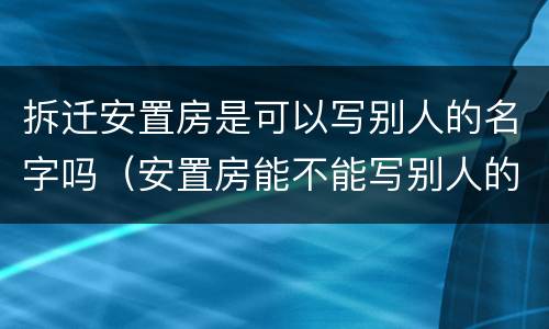 拆迁安置房是可以写别人的名字吗（安置房能不能写别人的名字）
