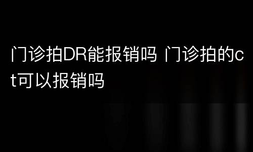 门诊拍DR能报销吗 门诊拍的ct可以报销吗