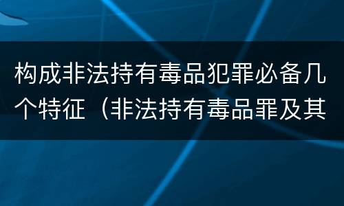 构成非法持有毒品犯罪必备几个特征（非法持有毒品罪及其构成特征）