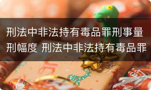 刑法中非法持有毒品罪刑事量刑幅度 刑法中非法持有毒品罪刑事量刑幅度大吗