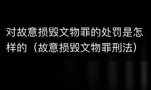 对故意损毁文物罪的处罚是怎样的（故意损毁文物罪刑法）