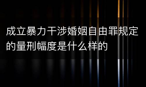 成立暴力干涉婚姻自由罪规定的量刑幅度是什么样的