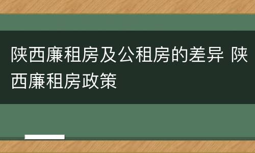 陕西廉租房及公租房的差异 陕西廉租房政策
