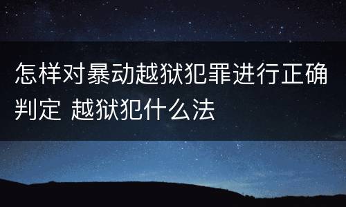 怎样对暴动越狱犯罪进行正确判定 越狱犯什么法