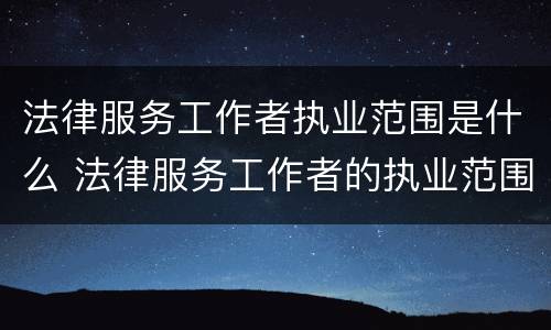 法律服务工作者执业范围是什么 法律服务工作者的执业范围