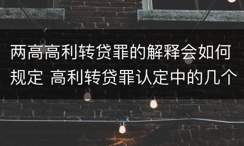 两高高利转贷罪的解释会如何规定 高利转贷罪认定中的几个问题