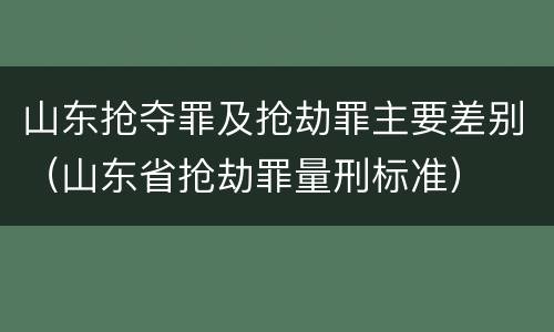 山东抢夺罪及抢劫罪主要差别（山东省抢劫罪量刑标准）