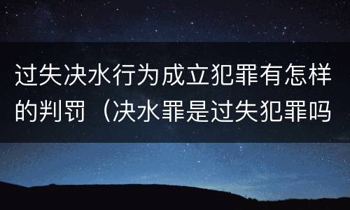 过失决水行为成立犯罪有怎样的判罚（决水罪是过失犯罪吗）