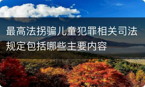 最高法拐骗儿童犯罪相关司法规定包括哪些主要内容