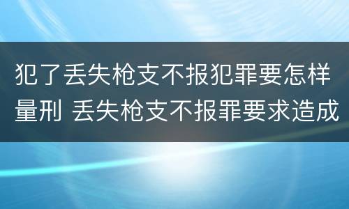 犯了丢失枪支不报犯罪要怎样量刑 丢失枪支不报罪要求造成了严重后果的才构成犯罪