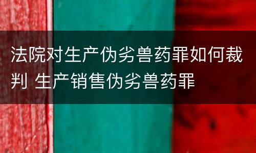 法院对生产伪劣兽药罪如何裁判 生产销售伪劣兽药罪