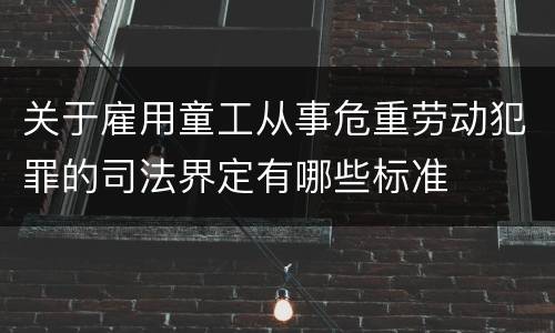 关于雇用童工从事危重劳动犯罪的司法界定有哪些标准