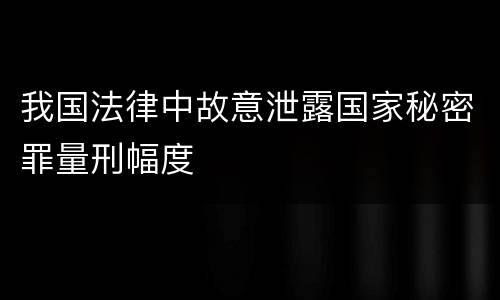 我国法律中故意泄露国家秘密罪量刑幅度