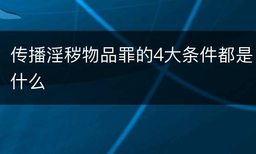 传播淫秽物品罪的4大条件都是什么