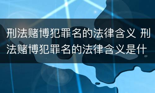 刑法赌博犯罪名的法律含义 刑法赌博犯罪名的法律含义是什么