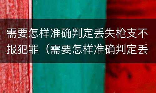 需要怎样准确判定丢失枪支不报犯罪（需要怎样准确判定丢失枪支不报犯罪案件）