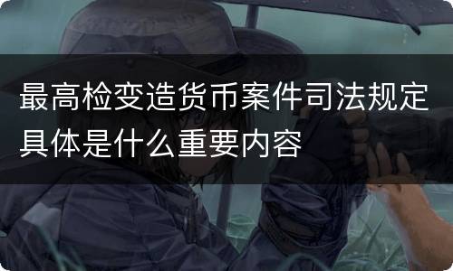 最高检变造货币案件司法规定具体是什么重要内容