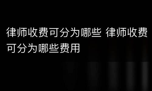 律师收费可分为哪些 律师收费可分为哪些费用