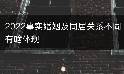 2022事实婚姻及同居关系不同有啥体现