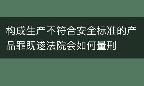 构成生产不符合安全标准的产品罪既遂法院会如何量刑