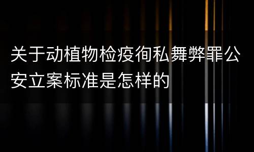 关于动植物检疫徇私舞弊罪公安立案标准是怎样的