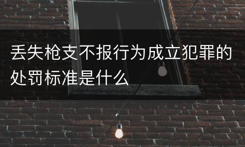 丢失枪支不报行为成立犯罪的处罚标准是什么