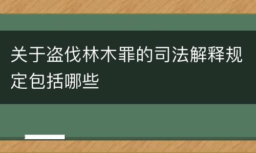 关于盗伐林木罪的司法解释规定包括哪些