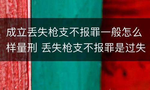 成立丢失枪支不报罪一般怎么样量刑 丢失枪支不报罪是过失犯罪吗