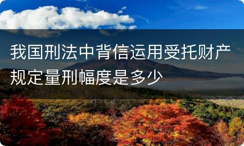 我国刑法中背信运用受托财产规定量刑幅度是多少