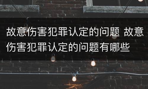 故意伤害犯罪认定的问题 故意伤害犯罪认定的问题有哪些