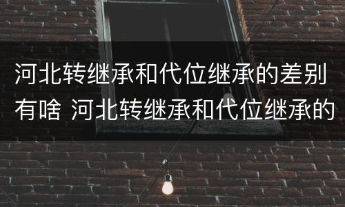 河北转继承和代位继承的差别有啥 河北转继承和代位继承的差别有啥不同