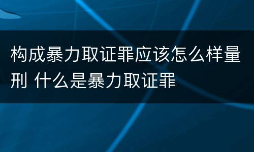 构成暴力取证罪应该怎么样量刑 什么是暴力取证罪